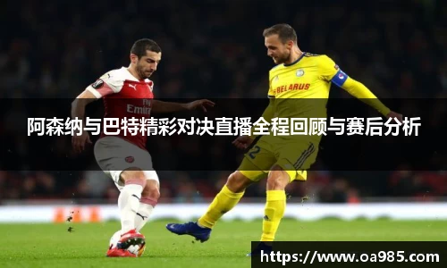 阿森纳与巴特精彩对决直播全程回顾与赛后分析