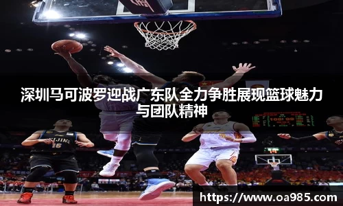 深圳马可波罗迎战广东队全力争胜展现篮球魅力与团队精神
