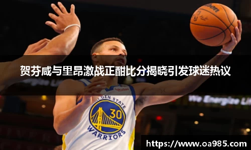 贺芬咸与里昂激战正酣比分揭晓引发球迷热议